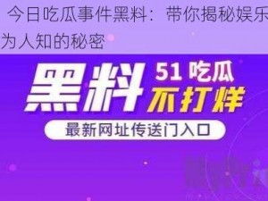 51 今日吃瓜事件黑料：带你揭秘娱乐圈不为人知的秘密