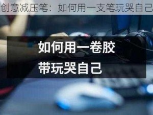 创意减压笔：如何用一支笔玩哭自己