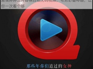 激情婷婷五月香樵自拍无码视频，宅男必备神器，让你一次看个够