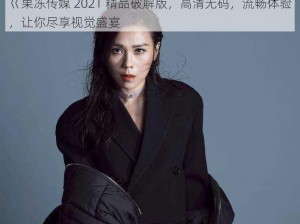 巜果冻传媒 2021 精品破解版，高清无码，流畅体验，让你尽享视觉盛宴