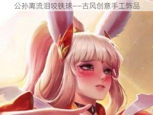 公孙离流泪咬铁球——古风创意手工饰品