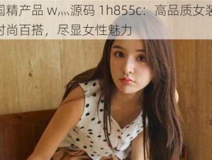 国精产品 w灬源码 1h855c：高品质女装，时尚百搭，尽显女性魅力