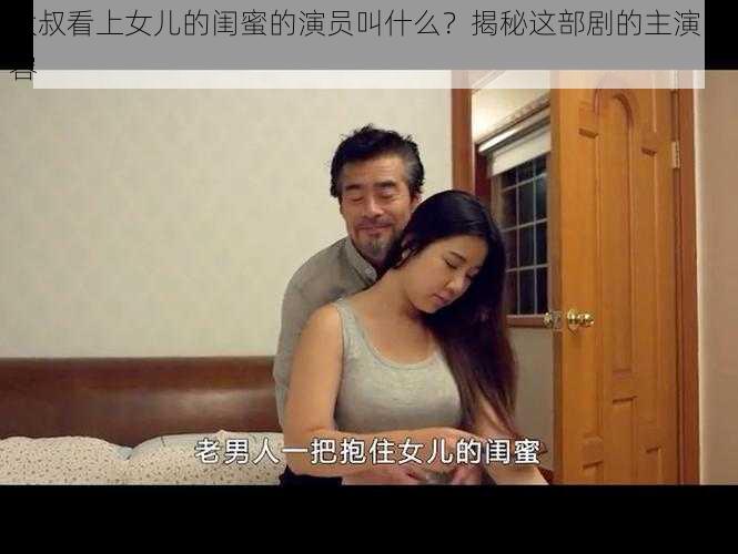 大叔看上女儿的闺蜜的演员叫什么？揭秘这部剧的主演阵容