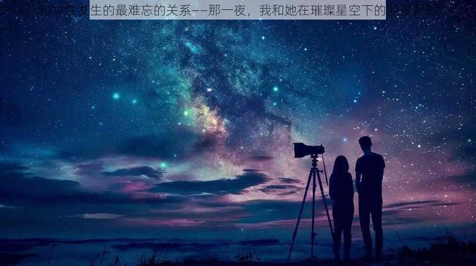 和异性发生的最难忘的关系——那一夜，我和她在璀璨星空下的浪漫邂逅