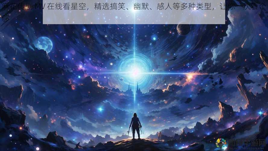 麻花传剧 MV 在线看星空，精选搞笑、幽默、感人等多种类型，让你一次看个够