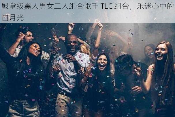 殿堂级黑人男女二人组合歌手 TLC 组合，乐迷心中的白月光