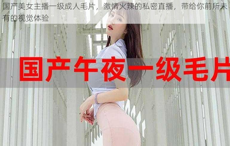 国产美女主播一级成人毛片，激情火辣的私密直播，带给你前所未有的视觉体验