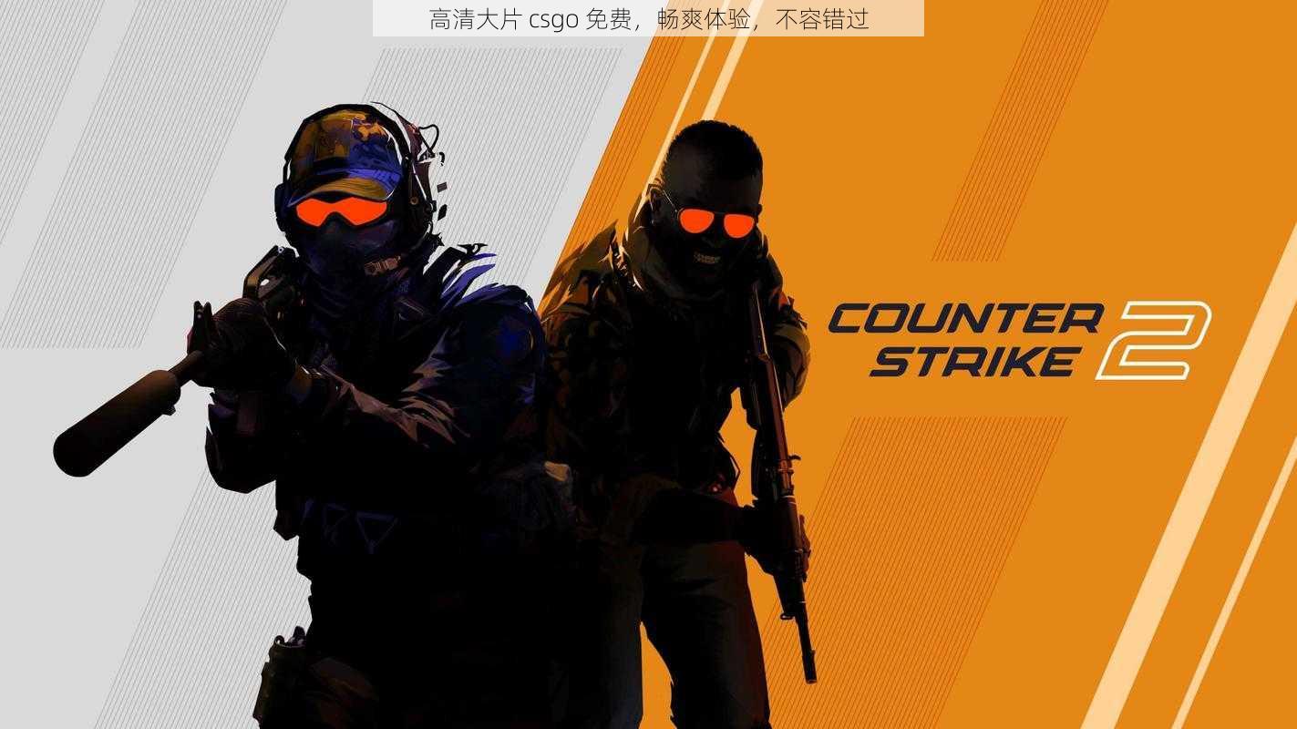 高清大片 csgo 免费，畅爽体验，不容错过