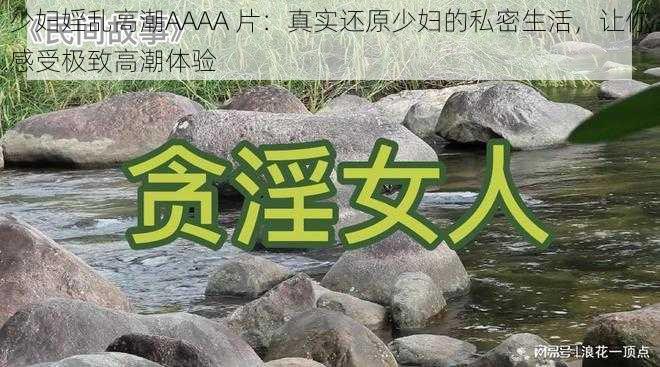 少妇婬乱高潮AAAA 片：真实还原少妇的私密生活，让你感受极致高潮体验