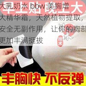 大乳奶水 bbw 美胸增大精华霜，天然植物提取，安全无副作用，让你的胸部更加丰满挺拔