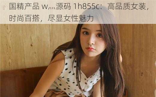 国精产品 w灬源码 1h855c：高品质女装，时尚百搭，尽显女性魅力