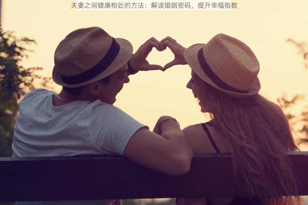 夫妻之间健康相处的方法：解读婚姻密码，提升幸福指数