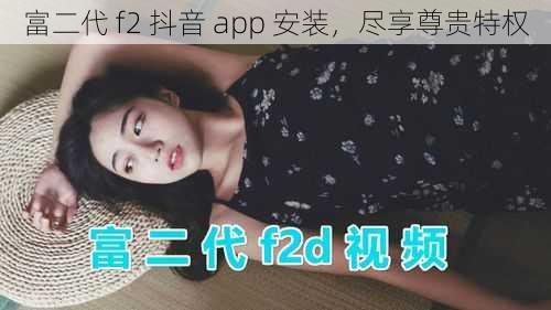 富二代 f2 抖音 app 安装，尽享尊贵特权