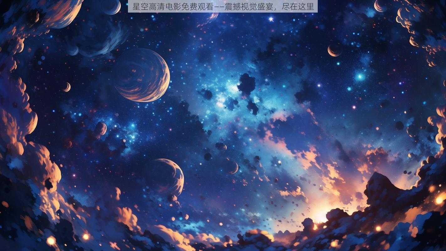 星空高清电影免费观看——震撼视觉盛宴，尽在这里