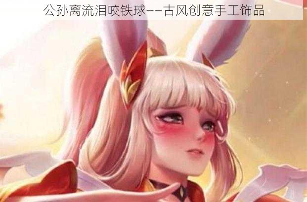 公孙离流泪咬铁球——古风创意手工饰品