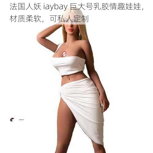 法国人妖 iaybay 巨大号乳胶情趣娃娃，材质柔软，可私人定制