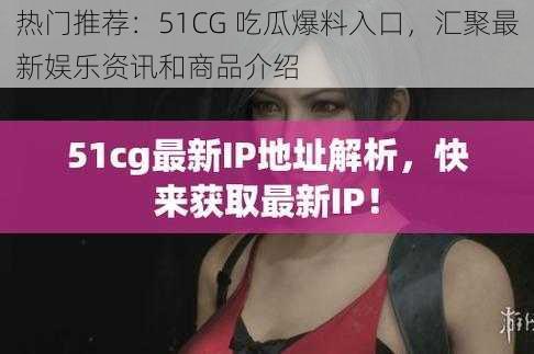 热门推荐：51CG 吃瓜爆料入口，汇聚最新娱乐资讯和商品介绍