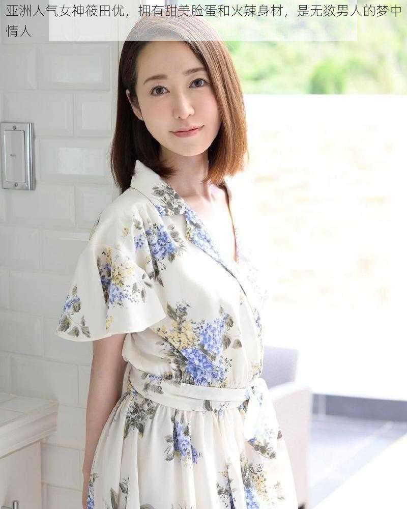 亚洲人气女神筱田优，拥有甜美脸蛋和火辣身材，是无数男人的梦中情人