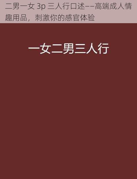 二男一女 3p 三人行口述——高端成人情趣用品，刺激你的感官体验