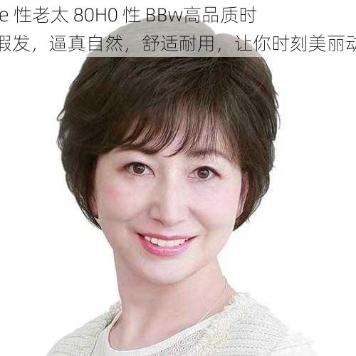 free 性老太 80H0 性 BBw高品质时尚假发，逼真自然，舒适耐用，让你时刻美丽动人