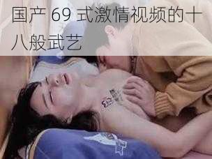 国产 69 式激情视频的十八般武艺