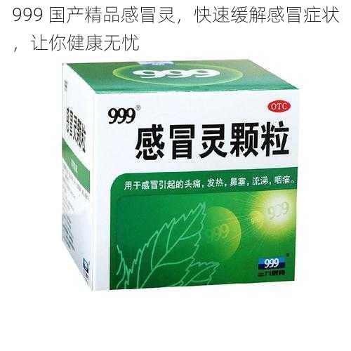 999 国产精品感冒灵，快速缓解感冒症状，让你健康无忧