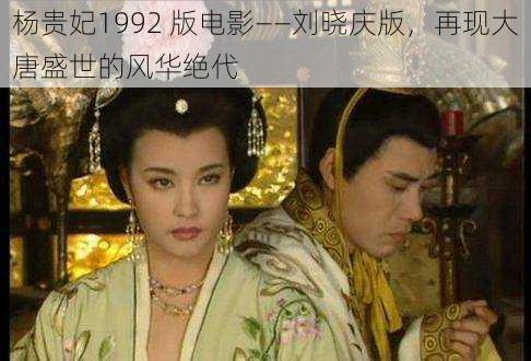 杨贵妃1992 版电影——刘晓庆版，再现大唐盛世的风华绝代