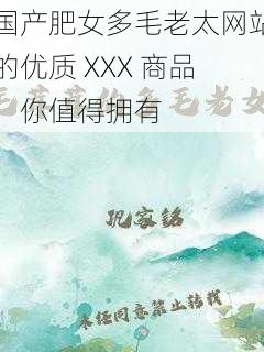 国产肥女多毛老太网站的优质 XXX 商品，你值得拥有