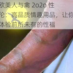 欧美人与禽 2o2o 性伦：高品质情趣用品，让你体验前所未有的性福