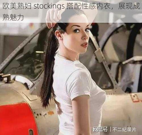 欧美熟妇 stockings 搭配性感内衣，展现成熟魅力