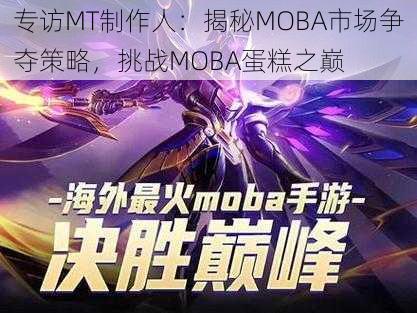 专访MT制作人：揭秘MOBA市场争夺策略，挑战MOBA蛋糕之巅