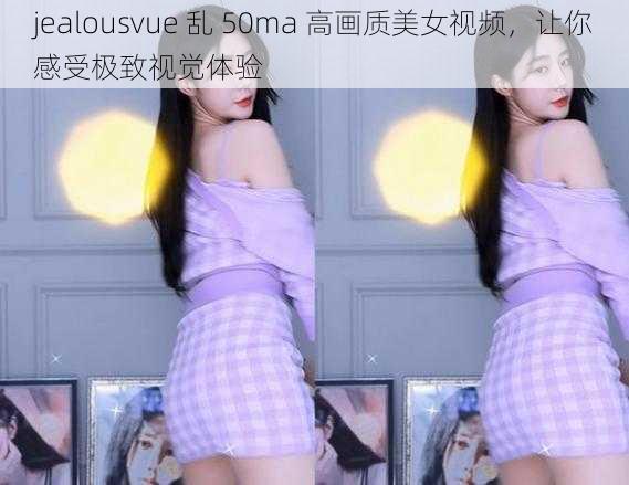 jealousvue 乱 50ma 高画质美女视频，让你感受极致视觉体验