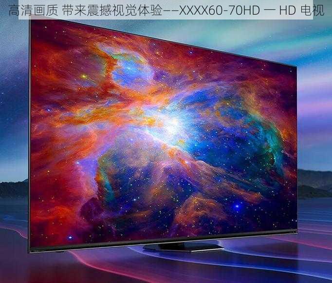 高清画质 带来震撼视觉体验——XXXX60-70HD 一 HD 电视