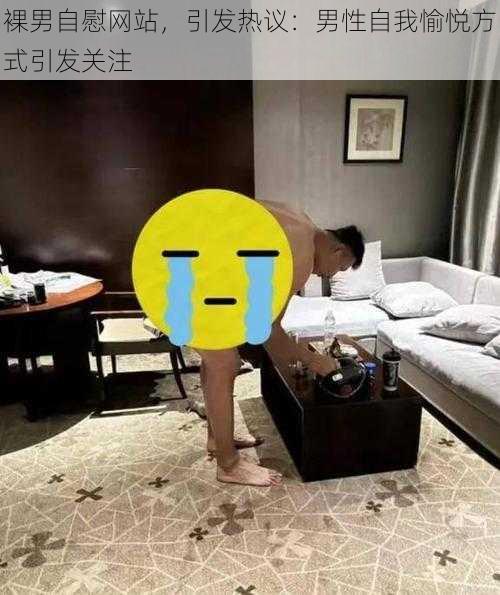 裸男自慰网站，引发热议：男性自我愉悦方式引发关注