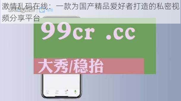 激情乱码在线：一款为国产精品爱好者打造的私密视频分享平台