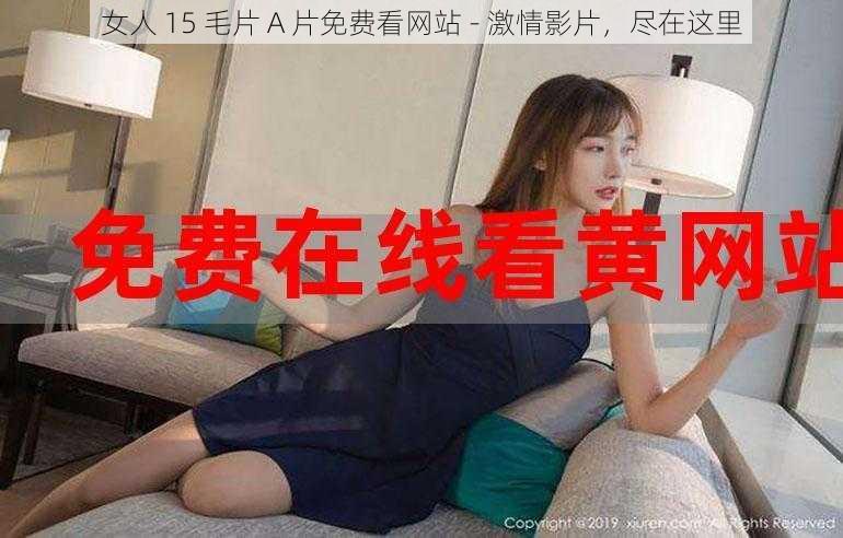 女人 15 毛片 A 片免费看网站 - 激情影片，尽在这里