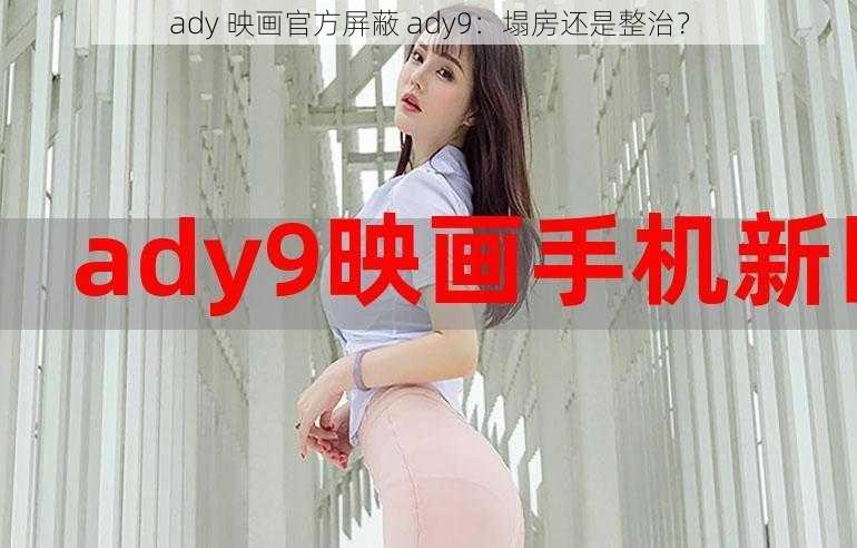 ady 映画官方屏蔽 ady9：塌房还是整治？