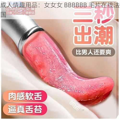 成人情趣用品：女女女 BBBBBB 毛片在线法国