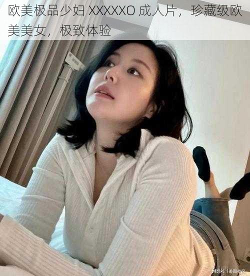 欧美极品少妇 XXXXXO 成人片，珍藏级欧美美女，极致体验