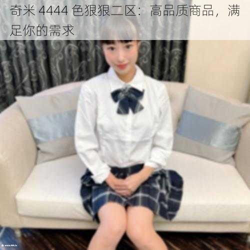 奇米 4444 色狠狠二区：高品质商品，满足你的需求