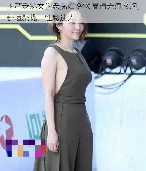 国产老熟女伦老熟妇 94X 高清无痕文胸，舒适聚拢，性感迷人