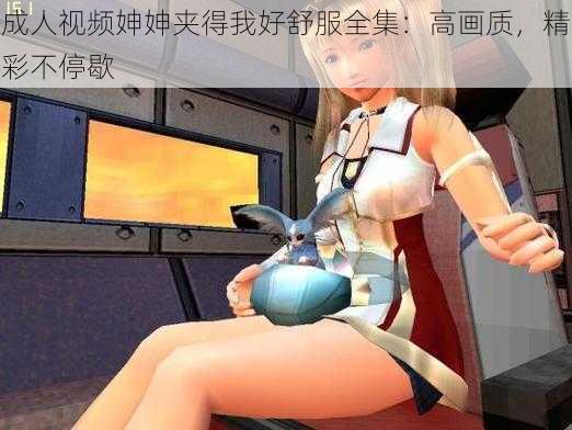 成人视频妽妽夹得我好舒服全集：高画质，精彩不停歇