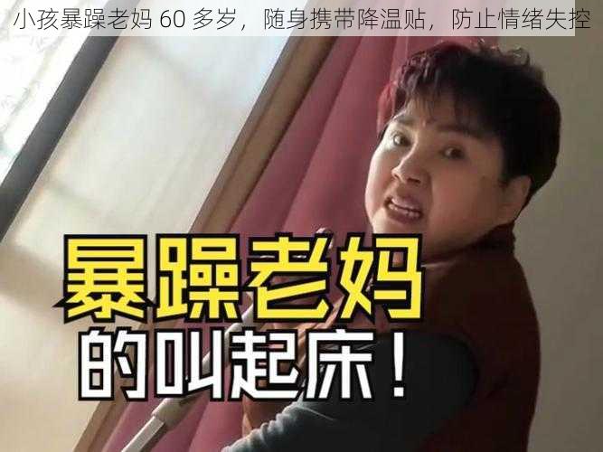 小孩暴躁老妈 60 多岁，随身携带降温贴，防止情绪失控