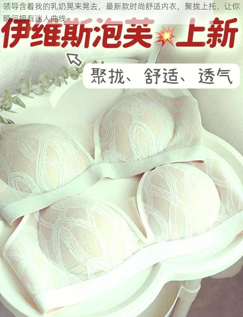 领导含着我的乳奶晃来晃去，最新款时尚舒适内衣，聚拢上托，让你瞬间拥有迷人曲线