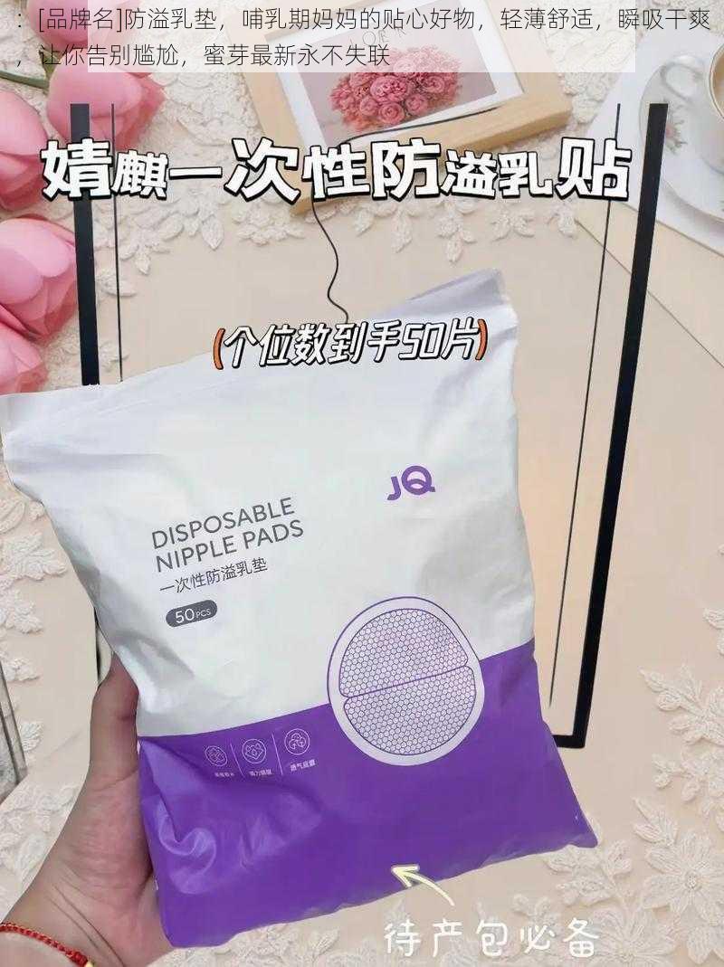 ：[品牌名]防溢乳垫，哺乳期妈妈的贴心好物，轻薄舒适，瞬吸干爽，让你告别尴尬，蜜芽最新永不失联