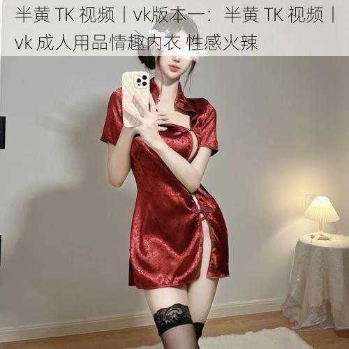 半黄 TK 视频丨vk版本一：半黄 TK 视频丨vk 成人用品情趣内衣 性感火辣