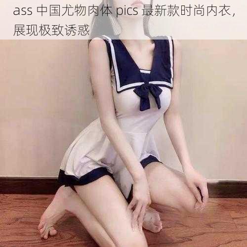 ass 中国尤物肉体 pics 最新款时尚内衣，展现极致诱惑