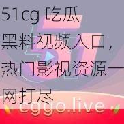 51cg 吃瓜黑料视频入口，热门影视资源一网打尽