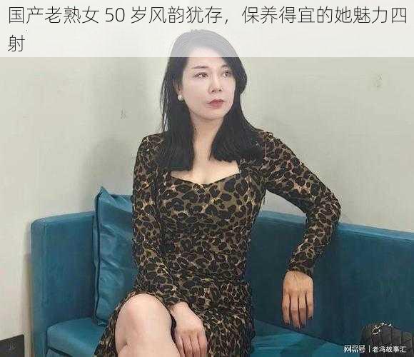 国产老熟女 50 岁风韵犹存，保养得宜的她魅力四射