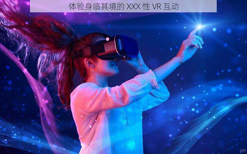 体验身临其境的 XXX 性 VR 互动